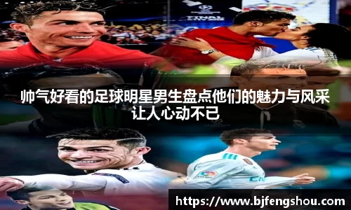 帅气好看的足球明星男生盘点他们的魅力与风采让人心动不已